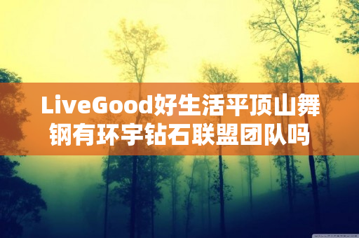 LiveGood好生活平顶山舞钢有环宇钻石联盟团队吗