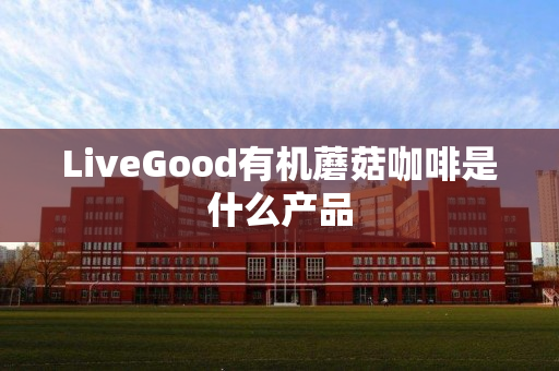 LiveGood有机蘑菇咖啡是什么产品