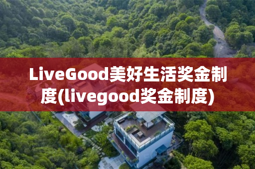 LiveGood美好生活奖金制度(livegood奖金制度)