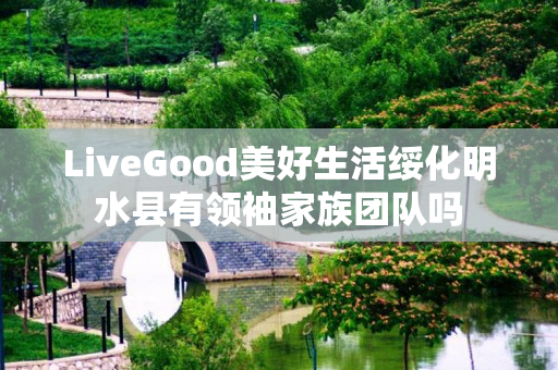 LiveGood美好生活绥化明水县有领袖家族团队吗