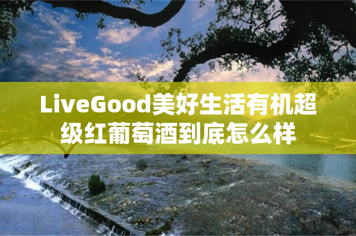 LiveGood美好生活有机超级红葡萄酒到底怎么样