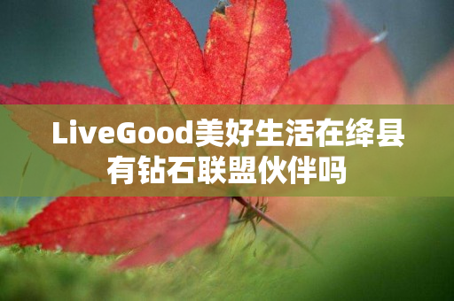 LiveGood美好生活在绛县有钻石联盟伙伴吗