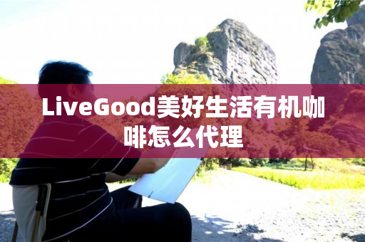 LiveGood美好生活有机咖啡怎么代理