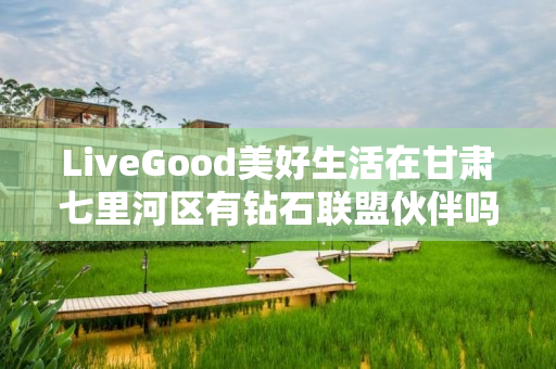 LiveGood美好生活在甘肃七里河区有钻石联盟伙伴吗