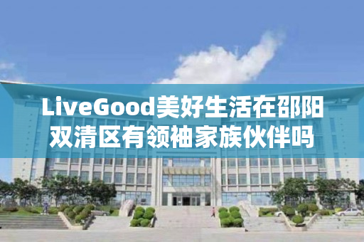 LiveGood美好生活在邵阳双清区有领袖家族伙伴吗