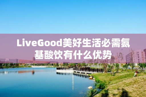 LiveGood美好生活必需氨基酸饮有什么优势