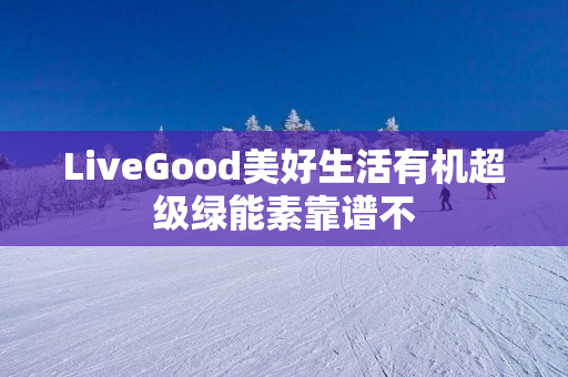 LiveGood美好生活有机超级绿能素靠谱不