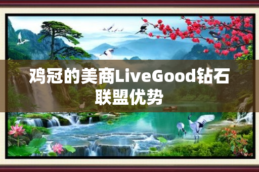 鸡冠的美商LiveGood钻石联盟优势