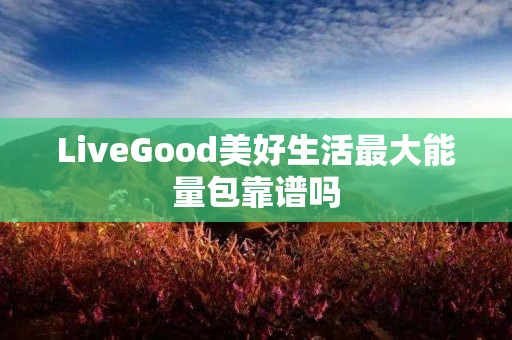 LiveGood美好生活最大能量包靠谱吗