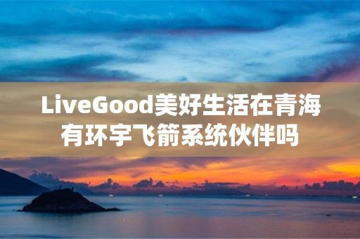 LiveGood美好生活在青海有环宇飞箭系统伙伴吗