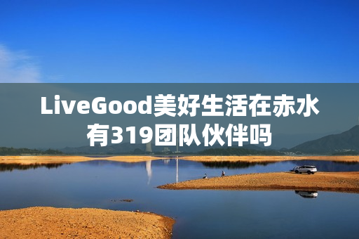 LiveGood美好生活在赤水有319团队伙伴吗