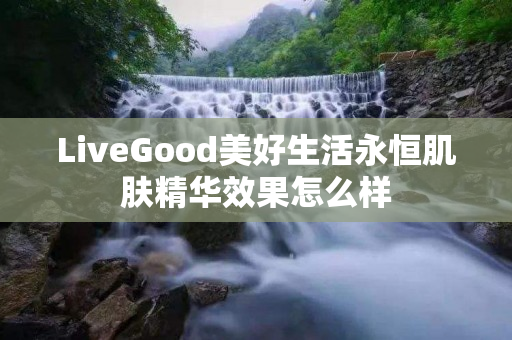 LiveGood美好生活永恒肌肤精华效果怎么样