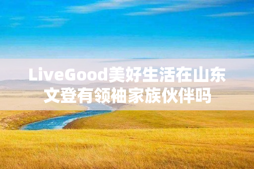 LiveGood美好生活在山东文登有领袖家族伙伴吗