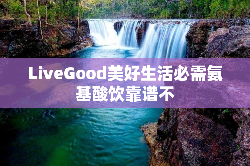 LiveGood美好生活必需氨基酸饮靠谱不