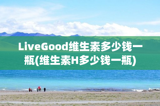 LiveGood维生素多少钱一瓶(维生素H多少钱一瓶)