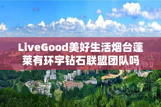 LiveGood美好生活烟台蓬莱有环宇钻石联盟团队吗