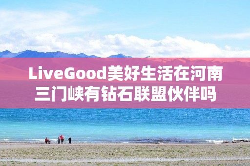 LiveGood美好生活在河南三门峡有钻石联盟伙伴吗