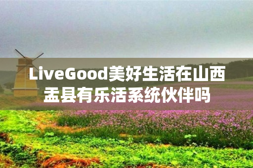 LiveGood美好生活在山西盂县有乐活系统伙伴吗