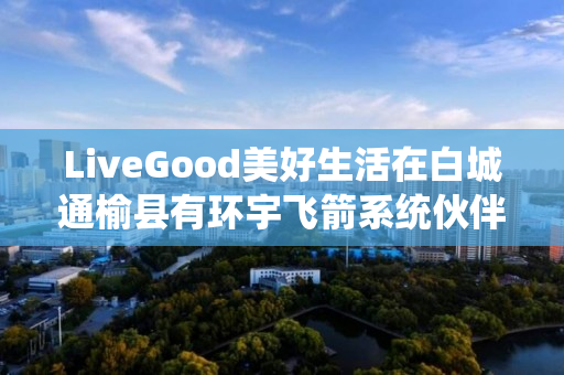 LiveGood美好生活在白城通榆县有环宇飞箭系统伙伴吗