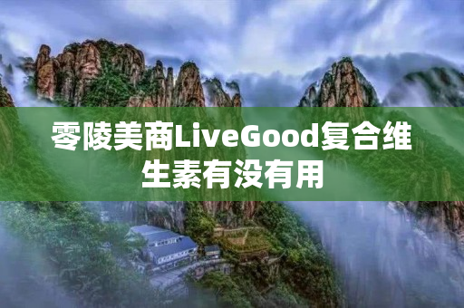 零陵美商LiveGood复合维生素有没有用