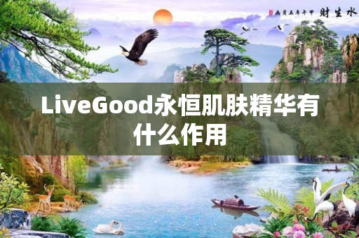 LiveGood永恒肌肤精华有什么作用