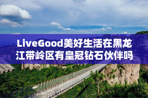 LiveGood美好生活在黑龙江带岭区有皇冠钻石伙伴吗