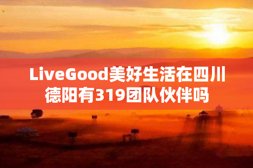 LiveGood美好生活在四川德阳有319团队伙伴吗