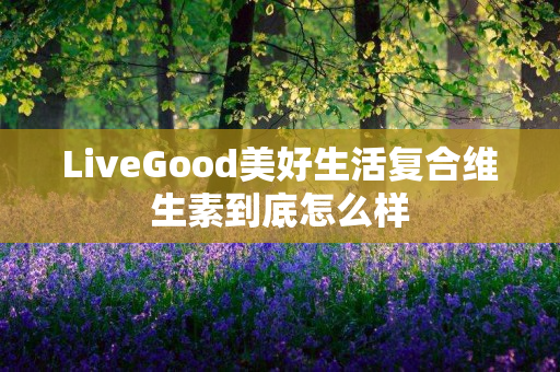 LiveGood美好生活复合维生素到底怎么样