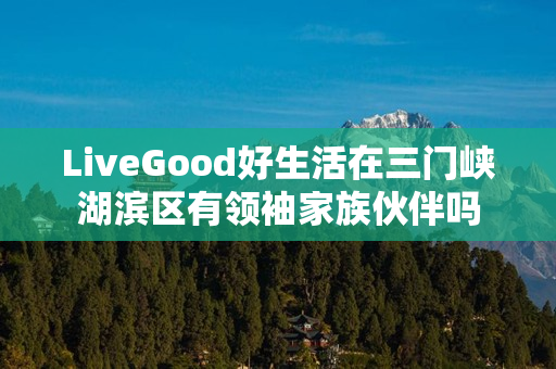 LiveGood好生活在三门峡湖滨区有领袖家族伙伴吗