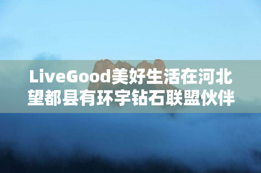 LiveGood美好生活在河北望都县有环宇钻石联盟伙伴吗