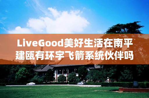 LiveGood美好生活在南平建瓯有环宇飞箭系统伙伴吗