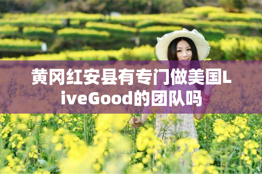 黄冈红安县有专门做美国LiveGood的团队吗