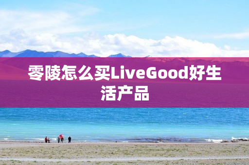 零陵怎么买LiveGood好生活产品