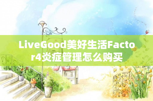 LiveGood美好生活Factor4炎症管理怎么购买