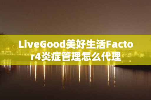 LiveGood美好生活Factor4炎症管理怎么代理