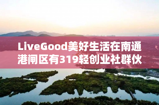 LiveGood美好生活在南通港闸区有319轻创业社群伙伴吗