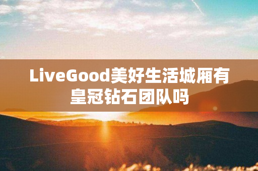 LiveGood美好生活城厢有皇冠钻石团队吗