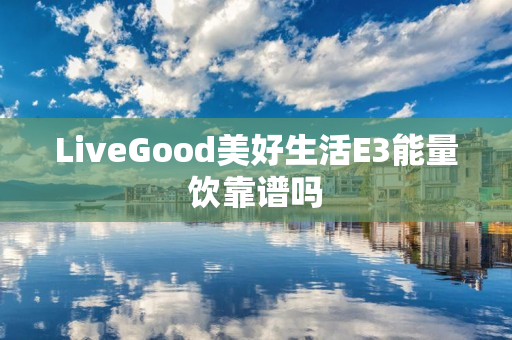 LiveGood美好生活E3能量饮靠谱吗