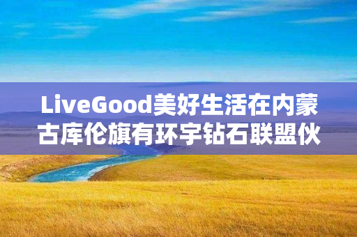 LiveGood美好生活在内蒙古库伦旗有环宇钻石联盟伙伴吗