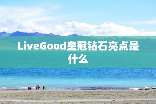 LiveGood皇冠钻石亮点是什么