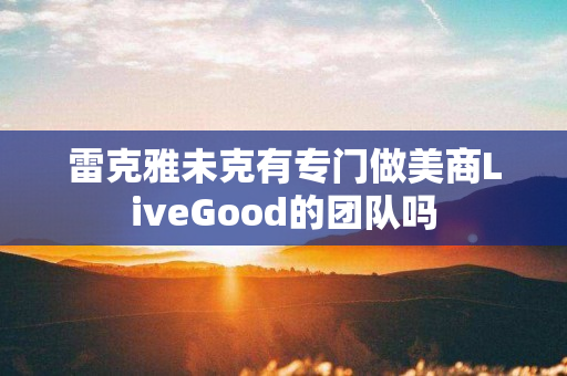 雷克雅未克有专门做美商LiveGood的团队吗