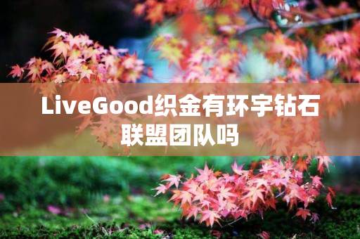 LiveGood织金有环宇钻石联盟团队吗