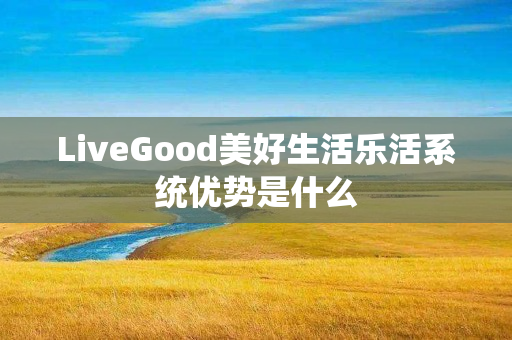 LiveGood美好生活乐活系统优势是什么