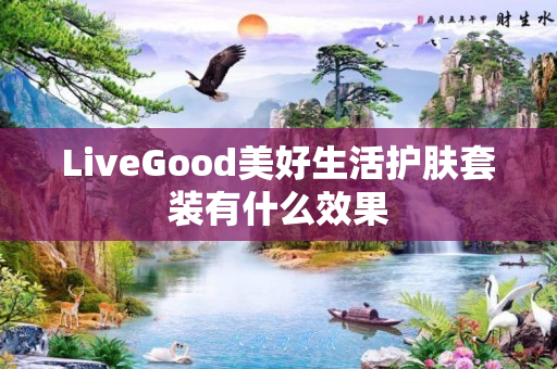 LiveGood美好生活护肤套装有什么效果