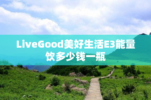 LiveGood美好生活E3能量饮多少钱一瓶