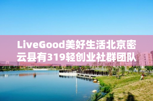 LiveGood美好生活北京密云县有319轻创业社群团队吗