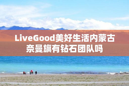 LiveGood美好生活内蒙古奈曼旗有钻石团队吗