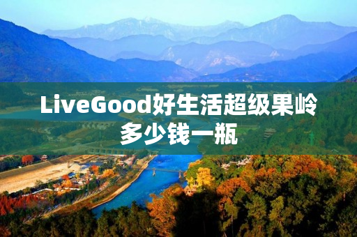 LiveGood好生活超级果岭多少钱一瓶