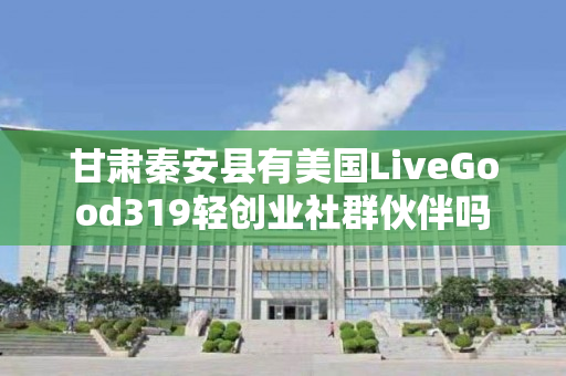 甘肃秦安县有美国LiveGood319轻创业社群伙伴吗