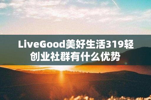 LiveGood美好生活319轻创业社群有什么优势